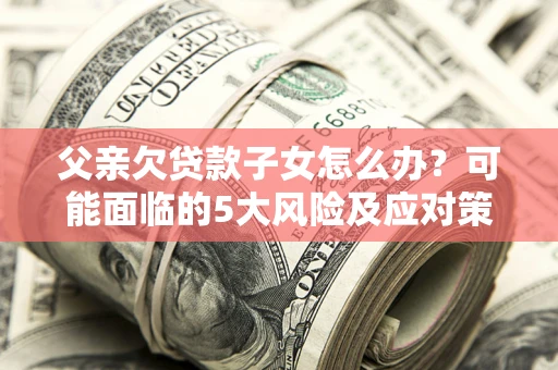 武汉父亲欠贷款子女怎么办?可能面临的5大风险及应对策略 武汉父亲欠贷款子女怎么办?可能面临的5大风险及应对策略