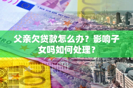 武汉父亲欠贷款怎么办？影响子女吗如何处理？