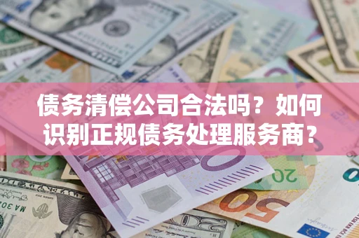 武汉债务清偿公司合法吗？如何识别正规债务处理服务商？