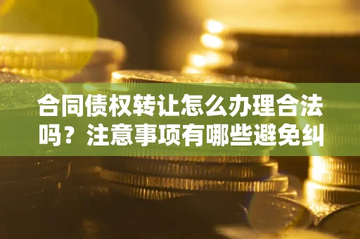 武汉合同债权转让怎么办理合法吗？注意事项有哪些避免纠纷？