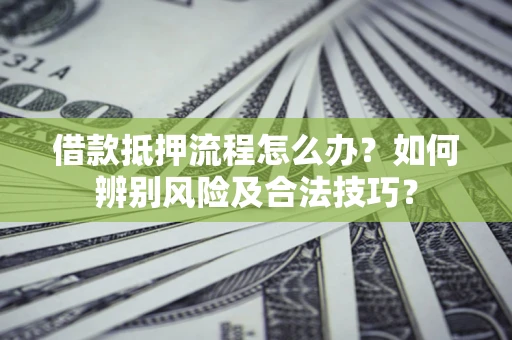 武汉借款抵押流程怎么办？如何辨别风险及合法技巧？