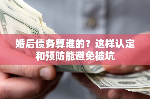 武汉婚后债务算谁的？这样认定和预防能避免被坑