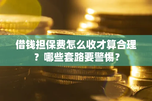 武汉借钱担保费怎么收才算合理？哪些套路要警惕？