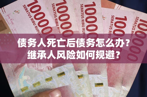 武汉债务人死亡后债务怎么办？继承人风险如何规避？