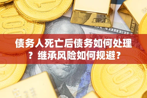 武汉债务人死亡后债务如何处理？继承风险如何规避？