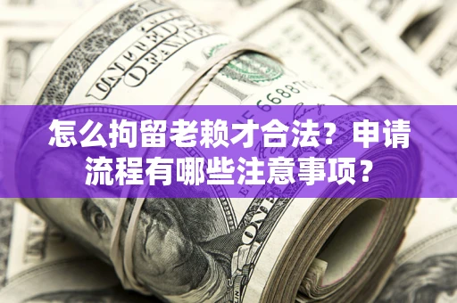武汉怎么拘留老赖才合法？申请流程有哪些注意事项？