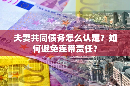 武汉夫妻共同债务怎么认定？如何避免连带责任？