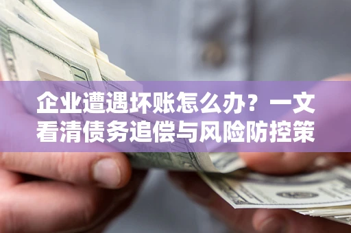 武汉企业遭遇坏账怎么办？一文看清债务追偿与风险防控策略