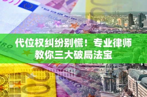 武汉代位权纠纷别慌！专业律师教你三大破局法宝