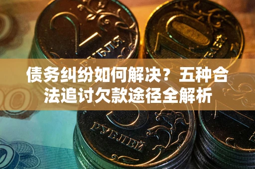 武汉债务纠纷如何解决？五种合法追讨欠款途径全解析
