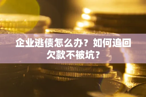 武汉企业逃债怎么办？如何追回欠款不被坑？