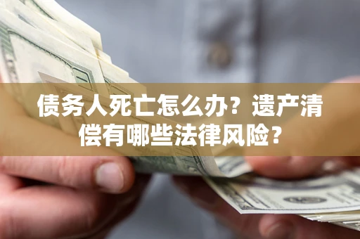 武汉债务人死亡怎么办？遗产清偿有哪些法律风险？