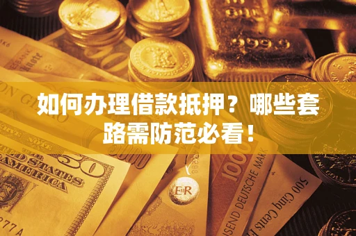 武汉如何办理借款抵押？哪些套路需防范必看！