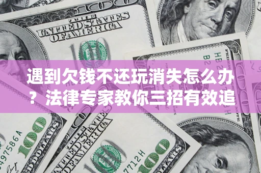 武汉遇到欠钱不还玩消失怎么办？法律专家教你三招有效追债！