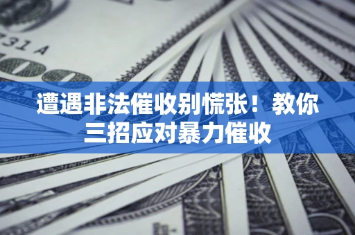 武汉遭遇非法催收别慌张！教你三招应对暴力催收