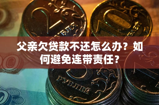 武汉父亲欠贷款不还怎么办？如何避免连带责任？