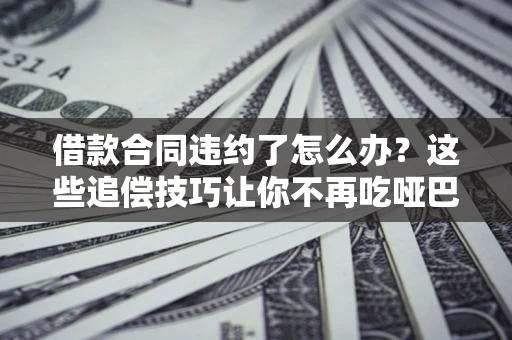 武汉借款合同违约了怎么办？这些追偿技巧让你不再吃哑巴亏