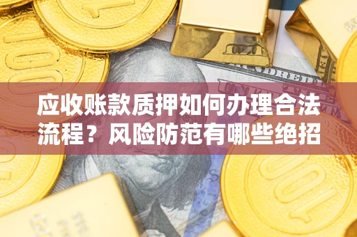 武汉应收账款质押如何办理合法流程？风险防范有哪些绝招？