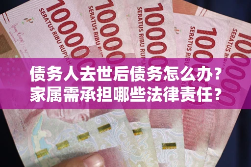 武汉债务人去世后债务怎么办？家属需承担哪些法律责任？