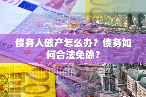 武汉债务人破产怎么办？债务如何合法免除？