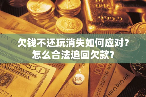 武汉欠钱不还玩消失如何应对？怎么合法追回欠款？