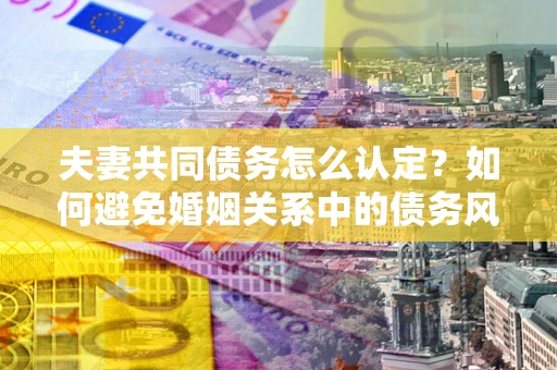 武汉夫妻共同债务怎么认定？如何避免婚姻关系中的债务风险？