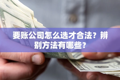 武汉要账公司怎么选才合法？辨别方法有哪些？
