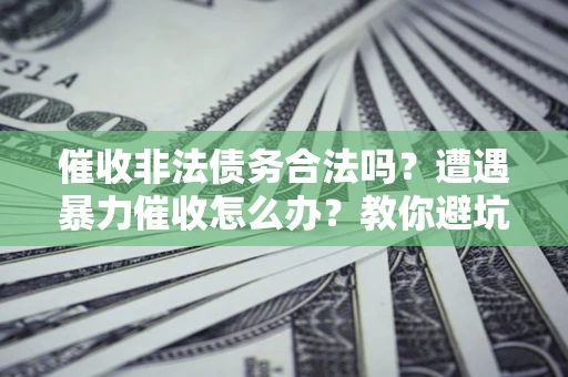 武汉催收非法债务合法吗？遭遇暴力催收怎么办？教你避坑指南！