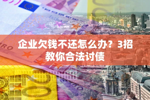 武汉企业欠钱不还怎么办？3招教你合法讨债