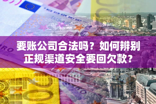 武汉要账公司合法吗？如何辨别正规渠道安全要回欠款？