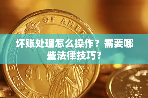 武汉坏账处理怎么操作？需要哪些法律技巧？