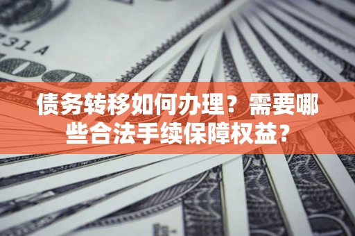 武汉债务转移如何办理？需要哪些合法手续保障权益？
