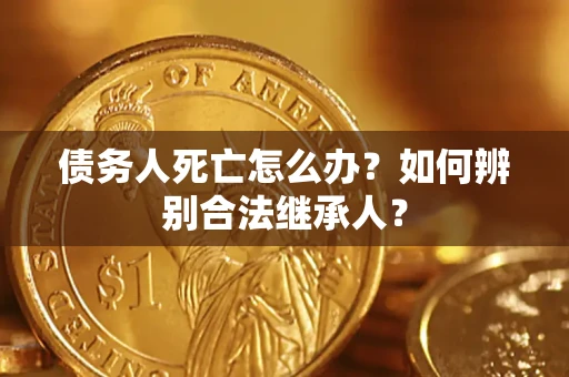 武汉债务人死亡怎么办？如何辨别合法继承人？