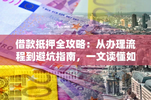 武汉借款抵押全攻略：从办理流程到避坑指南，一文读懂如何安全融资