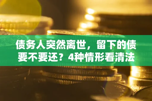 武汉债务人突然离世，留下的债要不要还？4种情形看清法律判决