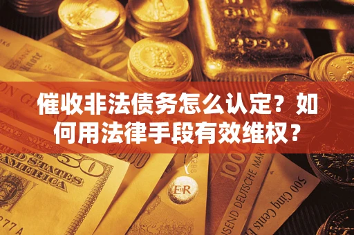 武汉催收非法债务怎么认定？如何用法律手段有效维权？