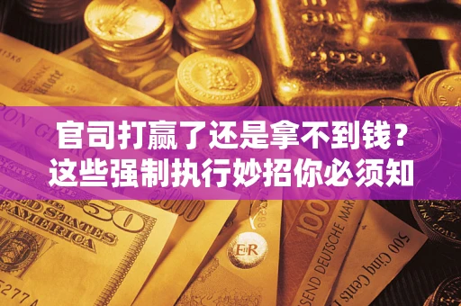武汉官司打赢了还是拿不到钱？这些强制执行妙招你必须知道