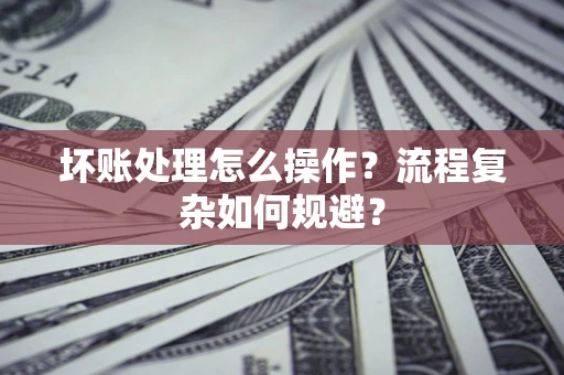 武汉坏账处理怎么操作？流程复杂如何规避？