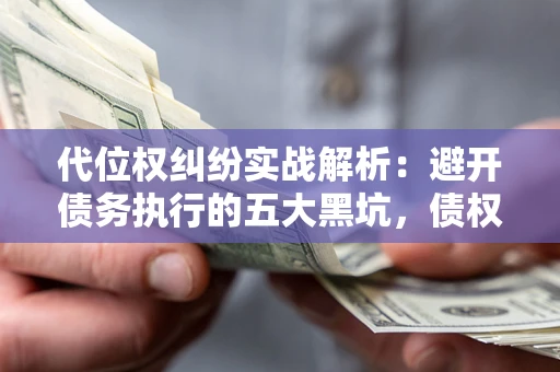 武汉代位权纠纷实战解析：避开债务执行的五大黑坑，债权人必看指南