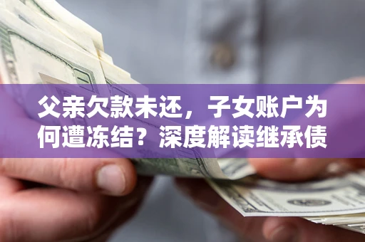 武汉父亲欠款未还，子女账户为何遭冻结？深度解读继承债务迷局