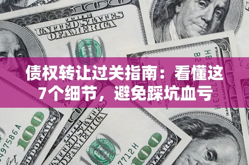 武汉债权转让过关指南：看懂这7个细节，避免踩坑血亏