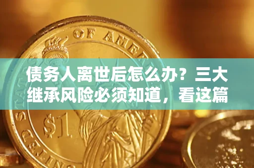武汉债务人离世后怎么办？三大继承风险必须知道，看这篇就够了