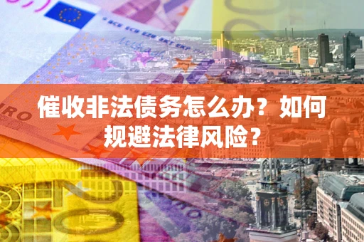武汉催收非法债务怎么办？如何规避法律风险？