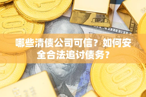 武汉哪些清债公司可信？如何安全合法追讨债务？
