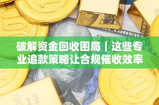 武汉破解资金回收困局｜这些专业追款策略让合规催收效率翻倍