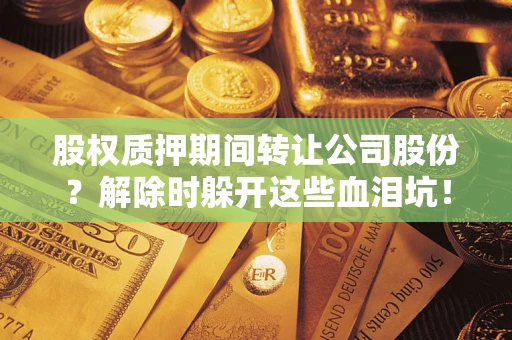 武汉股权质押期间转让公司股份？解除时躲开这些血泪坑！