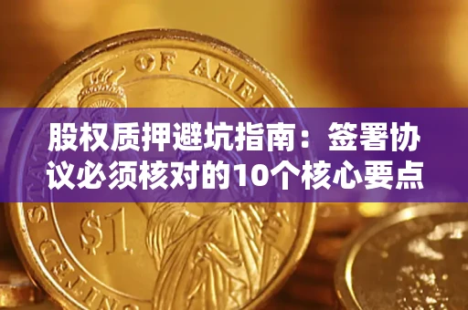 武汉股权质押避坑指南:签署协议必须核对的10个核心要点 武汉股权质押避坑指南:签署协议必须核对的10个核心要点