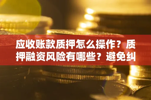 武汉应收账款质押怎么操作？质押融资风险有哪些？避免纠纷高效融资技巧