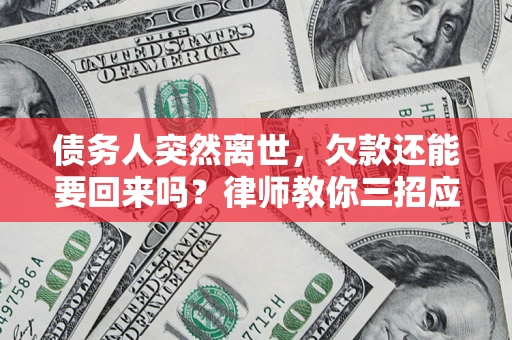 武汉债务人突然离世，欠款还能要回来吗？律师教你三招应对