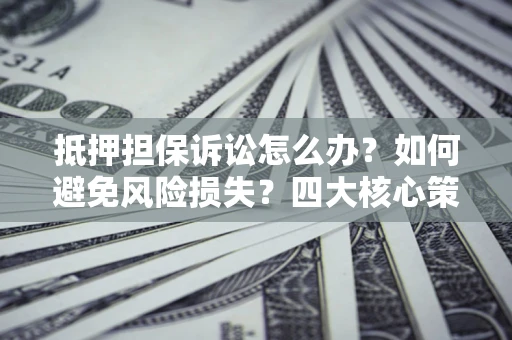 武汉抵押担保诉讼怎么办？如何避免风险损失？四大核心策略全解读